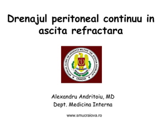 Drenajul peritoneal continuu in
ascita refractara
Alexandru Andritoiu, MD
Dept. Medicina Interna
www.smucraiova.ro
 