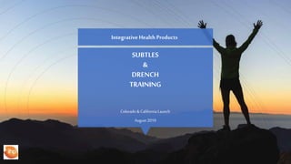 SUBTLES
&
DRENCH
TRAINING
Colorado & California Launch
August 2019
Integrative Health Products
 