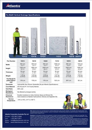 © Copyright 2016 Atlantis Corporation Australia Pty Ltd20
Flo-Wall® Vertical Drainage Specifications
Part Number 10412 10418 10424 11212 10519 30014
Width
400 mm
(15.7”)
400 mm
(15.7”)
400 mm
(15.7”)
1200 mm
(47.2”)
260 mm
(10.2”)
100 mm
(3.93”)
Height
1200 mm
(47.2”)
1800 mm
(70.8”)
2400 mm
(94.5”)
1200 mm
(47.2”)
1920 mm
(75.6”)
1080 mm
(42.52”)
Thickness
30 mm
(1.18”)
30 mm
(1.18”)
30 mm
(1.18”)
30 mm
(1.18”)
52 mm
(2.04”)
80 mm
(3.14”)
Weight
1.49 kg
(3.28 lbs)
2.24 kg
(4.93 lbs)
2.98 kg
(6.56 lbs)
4.47 kg
(9.85 lbs)
2.60 kg
(5.73 lbs)
0.62 kg
(1.36 lbs)
Flow Rate @ 0.5%
gradient (Approxi-
mate)
178 L/m 178 L/m 178 L/m 533 L/m 267 L/m 80 L/m
Geotextile Hydrophillic Non Woven Geotextile (As per Atlantis Specifications)
Core Material 85% Recycled PP, 15% Propriety Materials
Void Ratio 90% void
Biological
Resistance
Not affected by biological activity
Chemical
Resistance
Excellent resistance to, Acids, Alcohols, Bases and Mineral Oils.
Good resistance to Aliphatic Hydrocarbons, Ketones and Vegetable Oils.
Service
Temperature
-10ºC to 70ºC, (140
F to 1580
F)
Atlantis Corporation Australia Pty Ltd
PHONE: + 612 9417 8344
FAX: + 612 9417 8311
EMAIL: info@atlantiscorp.com.au
WEB: www.atlantiscorp.com.au
Note: Atlantis products are manufactured from carefully selected high quality recycled materials. The strength of the recycled plastic could
vary slightly due to raw material composition, country of manufacture, manufacturing process and external conditions. All trademarks are the
property of Astral Property Pty Ltd.
Disclaimer: All information provided in this publication is correct to the best knowledge of the company and is given out in good faith. This
information is intended only as a general guide, no responsibility can be accepted for any errors, omissions or incorrect assumption. As each
project is unique, and as Atlantis Corporation Australia Pty Ltd and its distributors and agents world wide
have no direct control over the methods employed by the user in specifying, installing or supervising of its products hence no responsibility is
accepted by Atlantis Corporation Pty Ltd and its distributors and agents world wide. Users should satisfy themselves as to the suitability of the
product for their purpose. All product designs, and specification are subject to change without further notice. All Atlantis products are tested in
approved laboratories, and safe allowed tolerances should be practised in the actual field, to compensate for any unforeseen situations, on
site and on products. All material contained within this brochure is subject to copyright, and belongs to Atlantis Corporation Australia Pty Ltd.
No part of this brochure may be reproduced or transmitted in any form or by any means, electronic, mechanical, photocopying, recording or
otherwise, without prior written permission of Atlantis Corporation Australia Pty Ltd. Copyright @ 2016
10412 10418 10424 11212 10519 30014
Flo-Wall®wallpanel
Flo-Wall®wallpanel
Flo-Wall®wallpanel
Flo-Wall®wallpanel
Flo-Wall®wallpanel
Flo-Pipe®stripdrain
 
