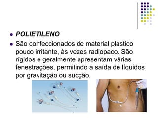 POLIETILENO
 São confeccionados de material plástico
pouco irritante, às vezes radiopaco. São
rígidos e geralmente apresentam várias
fenestrações, permitindo a saída de líquidos
por gravitação ou sucção.
 