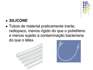  SILICONE
 Tubos de material praticamente inerte,
radiopaco, menos rígido do que o polietileno
e menos sujeito a contaminação bacteriana
do que o látex.
 