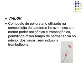  VIALON
 Composto de poliuretano utilizado na
composição de cateteres intravenosos com
menor poder antigênico e trombogênico,
permitindo maior tempo de permanência no
interior dos vasos, sem induzir a
tromboflebite.
 