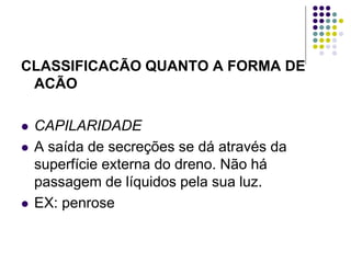 CLASSIFICACÃO QUANTO A FORMA DE
ACÃO
 CAPILARIDADE
 A saída de secreções se dá através da
superfície externa do dreno. Não há
passagem de líquidos pela sua luz.
 EX: penrose
 