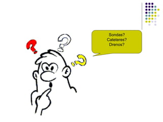 Sondas?
Cateteres?
Drenos?
 