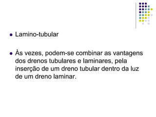  Lamino-tubular
 Às vezes, podem-se combinar as vantagens
dos drenos tubulares e laminares, pela
inserção de um dreno tubular dentro da luz
de um dreno laminar.
 
