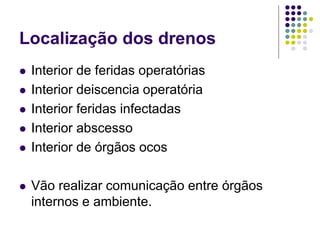 Localização dos drenos
 Interior de feridas operatórias
 Interior deiscencia operatória
 Interior feridas infectadas
 Interior abscesso
 Interior de órgãos ocos
 Vão realizar comunicação entre órgãos
internos e ambiente.
 