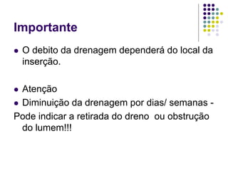 Importante
 O debito da drenagem dependerá do local da
inserção.
 Atenção
 Diminuição da drenagem por dias/ semanas -
Pode indicar a retirada do dreno ou obstrução
do lumem!!!
 
