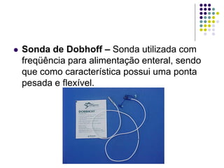  Sonda de Dobhoff – Sonda utilizada com
freqüência para alimentação enteral, sendo
que como característica possui uma ponta
pesada e flexível.
 