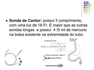  Sonda de Cantor: possui 3 comprimento,
com uma luz de 18 Fr. È maior que as outras
sondas longas e possui 4 /5 ml de mercurio
na bolsa existente na extremidade do tubo.
 