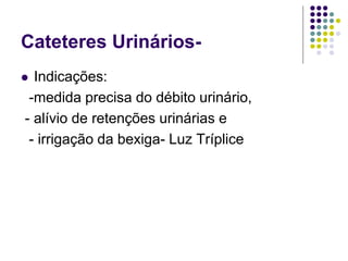 Cateteres Urinários-
 Indicações:
-medida precisa do débito urinário,
- alívio de retenções urinárias e
- irrigação da bexiga- Luz Tríplice
 