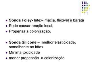  Sonda Foley- látex- macia, flexível e barata
 Pode causar reação local,
 Propensa a colonização.
 Sonda Silicone – melhor elasticidade,
semelhante ao látex
 Mínima toxicidade
 menor propensão a colonização
 