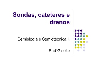 Sondas, cateteres e
drenos
Semiologia e Semiotécnica II
Prof Giselle
 