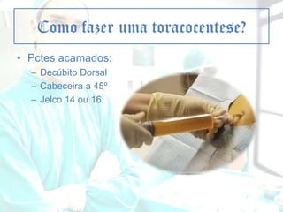 Como fazer uma toracocentese?
• Pctes acamados:
– Decúbito Dorsal
– Cabeceira a 45º
– Jelco 14 ou 16

 