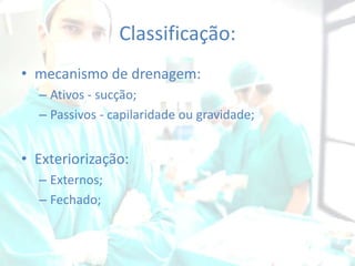 Classificação:
• mecanismo de drenagem:
– Ativos - sucção;
– Passivos - capilaridade ou gravidade;

• Exteriorização:
– Externos;
– Fechado;

 