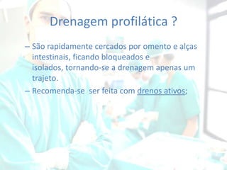 Drenagem profilática ?
– São rapidamente cercados por omento e alças
intestinais, ficando bloqueados e
isolados, tornando-se a drenagem apenas um
trajeto.
– Recomenda-se ser feita com drenos ativos;

 