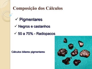 Composição dos Cálculos

    Pigmentares
   Negros e castanhos

   50 a 70% - Radiopacos



Cálculos biliares pigmentares
 