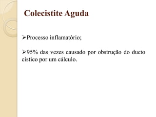 Colecistite Aguda

Processo inflamatório;

95% das vezes causado por obstrução do ducto
cístico por um cálculo.
 