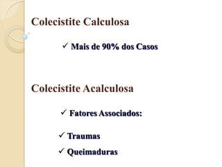 Colecistite Calculosa

       Mais de 90% dos Casos



Colecistite Acalculosa

       Fatores Associados:

      Traumas
      Queimaduras
 