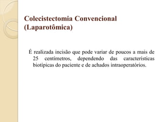 Colecistectomia Convencional
(Laparotômica)


 É realizada incisão que pode variar de poucos a mais de
   25 centímetros, dependendo das características
   biotípicas do paciente e de achados intraoperatórios.
 