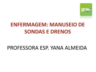 ENFERMAGEM: MANUSEIO DE
SONDAS E DRENOS
PROFESSORA ESP. YANA ALMEIDA
 