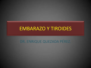 EMBARAZO Y TIROIDES DR. ENRIQUE QUEZADA PÉREZ.  