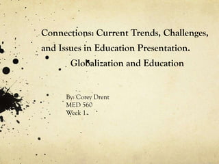 Connections: Current Trends, Challenges,
and Issues in Education Presentation.
Globalization and Education
By: Corey Drent
MED 560
Week 1
 