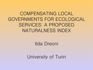 COMPENSATING LOCAL
GOVERNMENTS FOR ECOLOGICAL
   SERVICES: A PROPOSED
     NATURALNESS INDEX
               

                

         Ilda Dreoni

      University of Turin
 