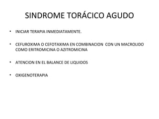SINDROME TORÁCICO AGUDO
•   INICIAR TERAPIA INMEDIATAMENTE.

•   CEFUROXIMA O CEFOTAXIMA EN COMBINACION CON UN MACROLIDO
    COMO ERITROMICINA O AZITROMICINA

•   ATENCION EN EL BALANCE DE LIQUIDOS

•   OXIGENOTERAPIA
 