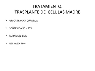 TRATAMIENTO.
      TRASPLANTE DE CELULAS MADRE
• UNICA TERAPIA CURATIVA

• SOBREVIDA 90 – 95%

• CURACION 85%

• RECHAZO 10%
 