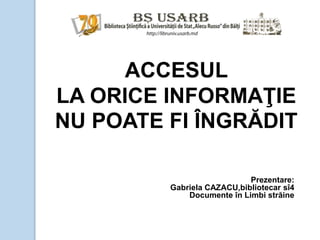 ACCESUL
LA ORICE INFORMAŢIE
NU POATE FI ÎNGRĂDIT
Prezentare:
Gabriela CAZACU,bibliotecar sî4
Documente în Limbi străine
 