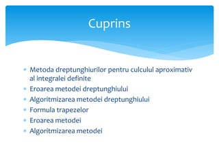  Metoda dreptunghiurilor pentru culculul aproximativ
al integralei definite
 Eroarea metodei dreptunghiului
 Algoritmizarea metodei dreptunghiului
 Formula trapezelor
 Eroarea metodei
 Algoritmizarea metodei
Cuprins
 