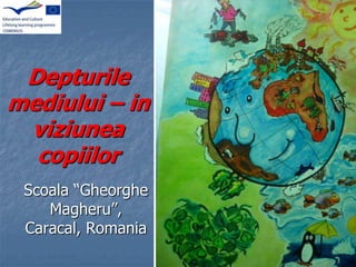 Depturile
mediului – in
viziunea
copiilor
Scoala “Gheorghe
Magheru”,
Caracal, Romania
 