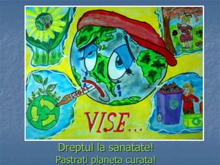 !
Dreptul la sanatate!
Pastrati planeta curata!