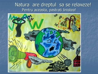 Natura are dreptul sa se relaxeze!
Pentru aceasta, pastrati linistea!
 
