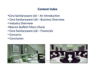 Content Index
•Cera Sanitaryware Ltd – An Introduction
• Cera Sanitaryware Ltd – Business Overview
• Industry Overview
•Warren Buffett Filters Check
• Cera Sanitaryware Ltd – Financials
• Concerns• Concerns
• Conclusion
March 2011 4
Un-Earthing Multibagger Stocks
www.drequity.in
 