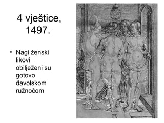 4 vještice,
1497.
• Nagi ženski
likovi
obilježeni su
gotovo
đavolskom
ružnoćom
 