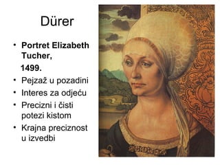 Dürer
• Portret Elizabeth
Tucher,
1499.
• Pejzaž u pozadini
• Interes za odjeću
• Precizni i čisti
potezi kistom
• Krajna preciznost
u izvedbi
 