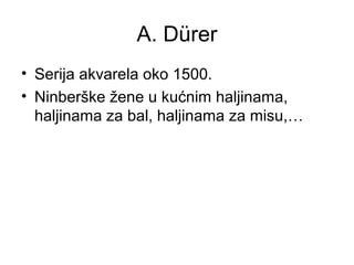 A. Dürer
• Serija akvarela oko 1500.
• Ninberške žene u kućnim haljinama,
haljinama za bal, haljinama za misu,…
 