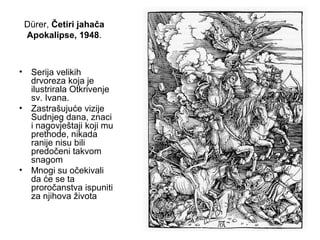 Dürer, Četiri jahača
Apokalipse, 1948.
• Serija velikih
drvoreza koja je
ilustrirala Otkrivenje
sv. Ivana.
• Zastrašujuće vizije
Sudnjeg dana, znaci
i nagovještaji koji mu
prethode, nikada
ranije nisu bili
predočeni takvom
snagom
• Mnogi su očekivali
da će se ta
proročanstva ispuniti
za njihova života
 