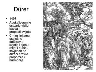 Dürer
• 1498.
• Apokalipsom je
ostvario viziju
kaosa i
propasti svijeta
• Crnim linijama
uspješno
dočarava
svjetlo i sjenu,
reljef i dubinu,
savjesno se
držeći pravila
proporcije i
harmonije
 