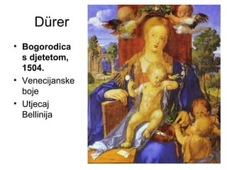 Dürer
• Bogorodica
s djetetom,
1504.
• Venecijanske
boje
• Utjecaj
Bellinija
 