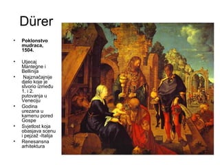 Dürer
• Poklonstvo
mudraca,
1504.
• Utjecaj
Mantegne i
Bellinija
• Najznačajnije
djelo koje je
stvorio između
1. i 2.
putovanja u
Veneciju
• Godina
urezana u
kamenu pored
Gospe
• Svjetlost koja
obasjava scenu
i pejzaž -Italija
• Renesansna
arhitektura
 