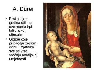 A. Dürer
• Proticanjem
godina stil mu
sve manje trpi
talijanske
utjecaje
• Gospe koje
pripadaju zrelom
dobu umjetnika
sve se više
vraćaju nordijskoj
umjetnosti
 