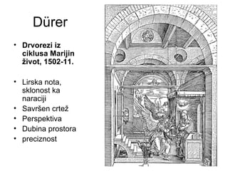 Dürer
• Drvorezi iz
ciklusa Marijin
život, 1502-11.
• Lirska nota,
sklonost ka
naraciji
• Savršen crtež
• Perspektiva
• Dubina prostora
• preciznost
 