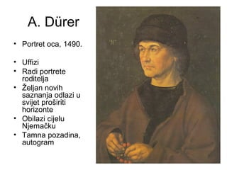 A. Dürer
• Portret oca, 1490.
• Uffizi
• Radi portrete
roditelja
• Željan novih
saznanja odlazi u
svijet proširiti
horizonte
• Obilazi cijelu
Njemačku
• Tamna pozadina,
autogram
 