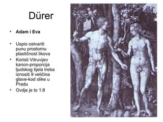 Dürer
• Adam i Eva
• Uspio ostvariti
punu prostornu
plastičnost likova
• Koristi Vitruvijev
kanon-proporcija
ljudskog tijela treba
iznositi 9 veličina
glave-kod slike u
Pradu
• Ovdje je to 1:8
 