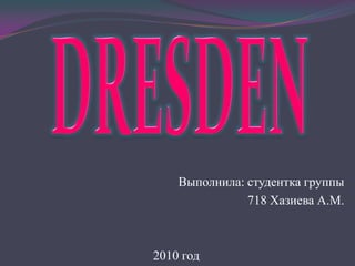 DRESDEN Выполнила: студентка группы  718 Хазиева А.М. 2010 год 