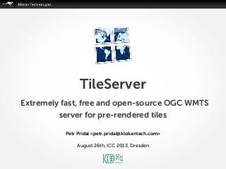 Petr Pridal <petr.pridal@klokantech.com>
August 26th, ICC 2013, Dresden
TileServer
Extremely fast, free and open-source OGC WMTS
server for pre-rendered tiles
 