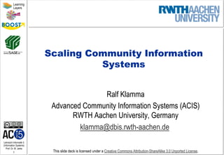 Lehrstuhl Informatik 5
(Information Systems)
Prof. Dr. M. Jarke
1
Learning
Layers
This slide deck is licensed under a Creative Commons Attribution-ShareAlike 3.0 Unported License.
Scaling Community Information
Systems
Ralf Klamma
Advanced Community Information Systems (ACIS)
RWTH Aachen University, Germany
klamma@dbis.rwth-aachen.de
 