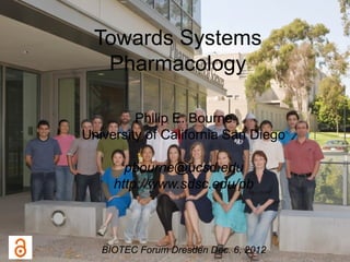 Towards Systems
   Pharmacology

         Philip E. Bourne
University of California San Diego

       pbourne@ucsd.edu
     http://www.sdsc.edu/pb



   BIOTEC Forum Dresden Dec. 6, 2012
 